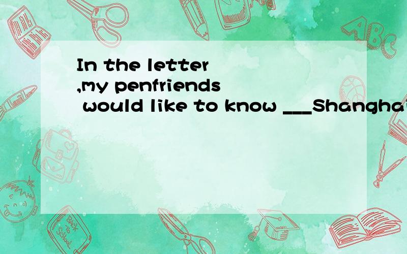 In the letter ,my penfriends would like to know ___Shanghai___