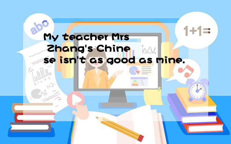 My teacher Mrs Zhang's Chinese isn't as good as mine.