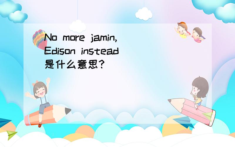 No more jamin,Edison instead是什么意思?