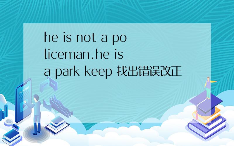 he is not a policeman.he is a park keep 找出错误改正