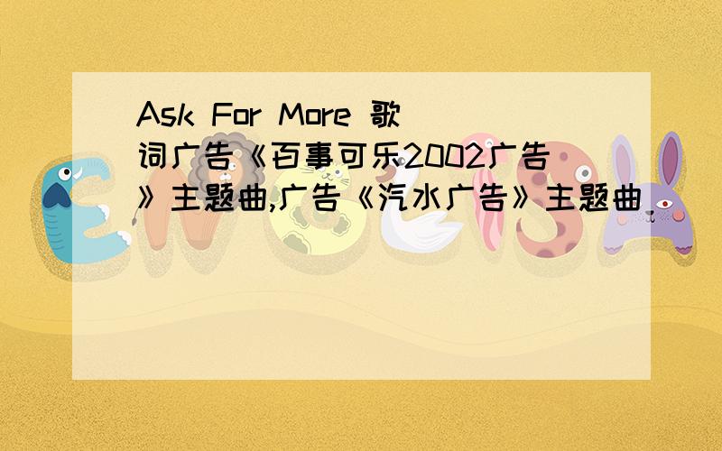 Ask For More 歌词广告《百事可乐2002广告》主题曲,广告《汽水广告》主题曲