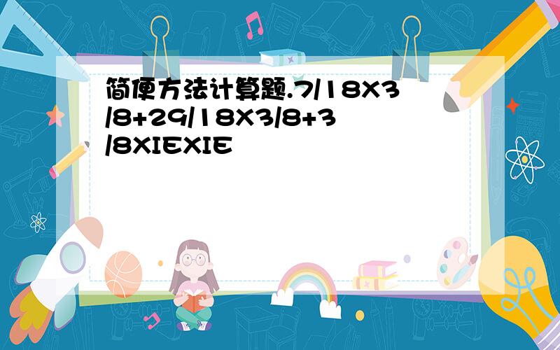 简便方法计算题.7/18X3/8+29/18X3/8+3/8XIEXIE