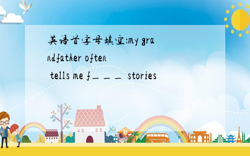 英语首字母填空：my grandfather often tells me f___ stories