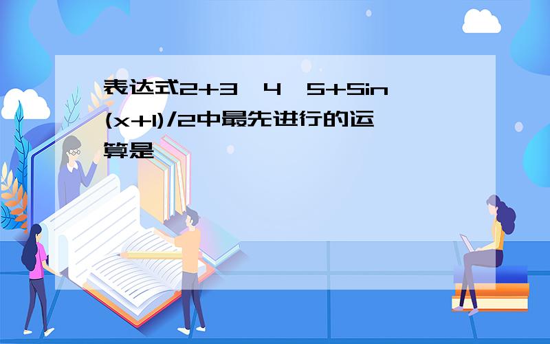 表达式2+3*4^5+Sin(x+1)/2中最先进行的运算是