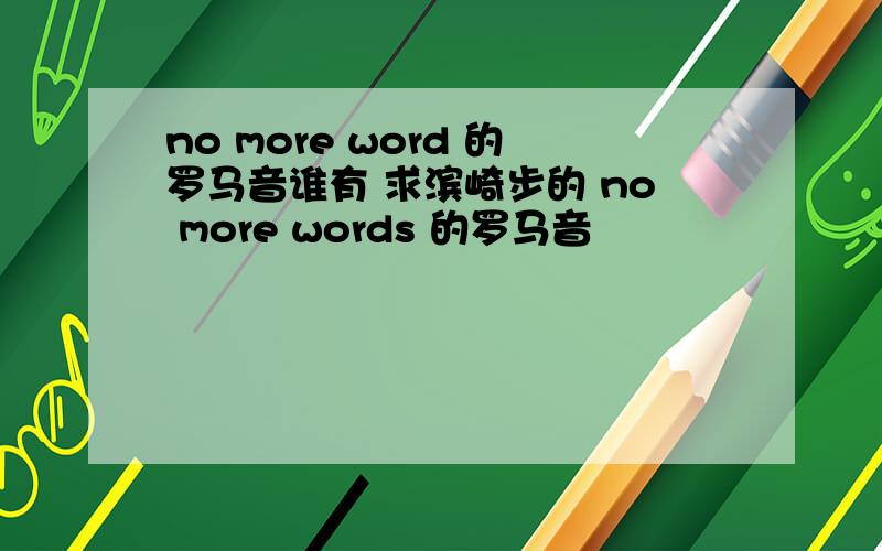 no more word 的罗马音谁有 求滨崎步的 no more words 的罗马音