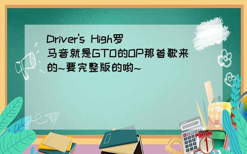 Driver's High罗马音就是GTO的OP那首歌来的~要完整版的哟~