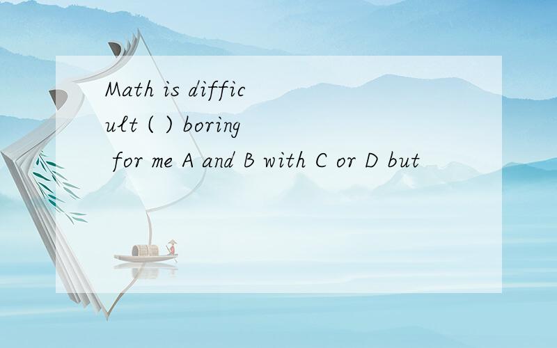 Math is difficult ( ) boring for me A and B with C or D but