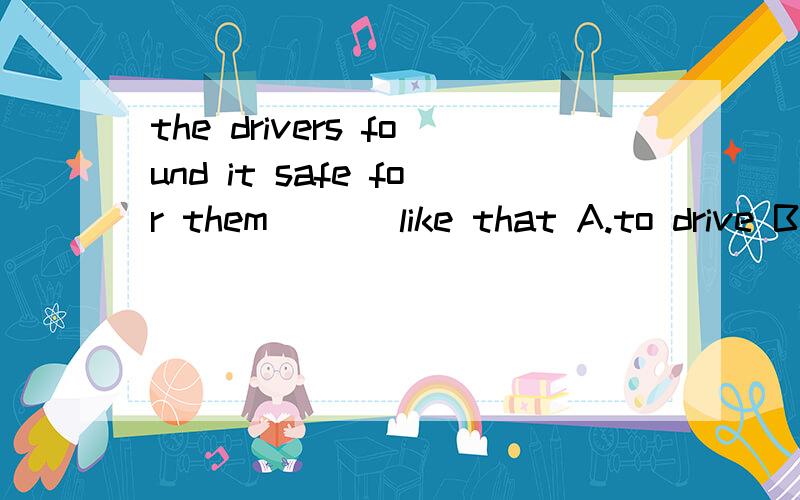 the drivers found it safe for them （ ） like that A.to drive B drive 以及为什么?