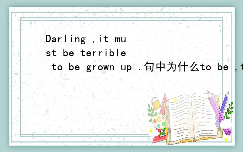 Darling ,it must be terrible to be grown up .句中为什么to be ,to be ,有什么作用