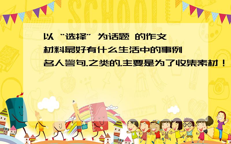 以 “选择” 为话题 的作文材料最好有什么生活中的事例,名人警句.之类的.主要是为了收集素材！