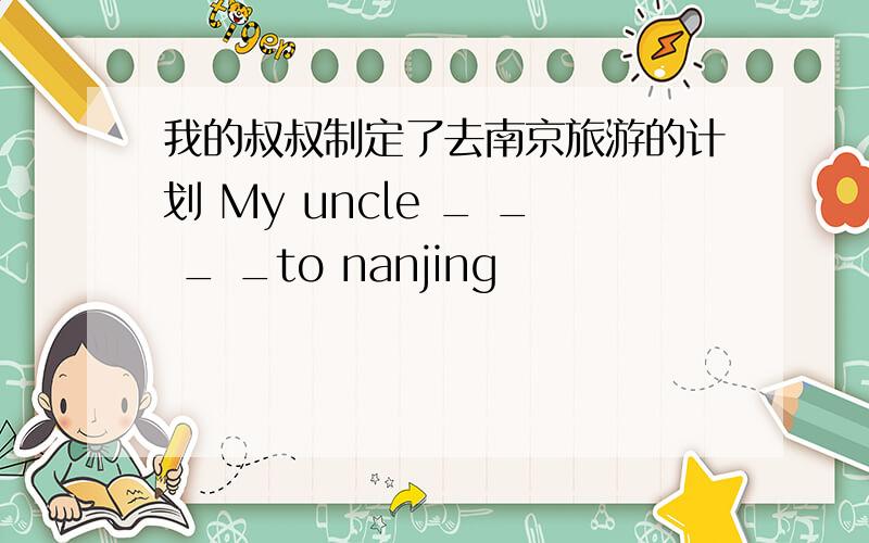 我的叔叔制定了去南京旅游的计划 My uncle _ _ _ _to nanjing