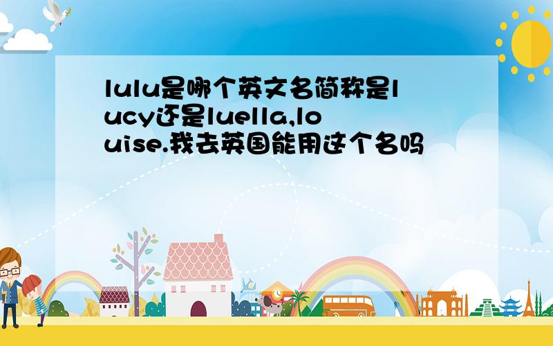 lulu是哪个英文名简称是lucy还是luella,louise.我去英国能用这个名吗