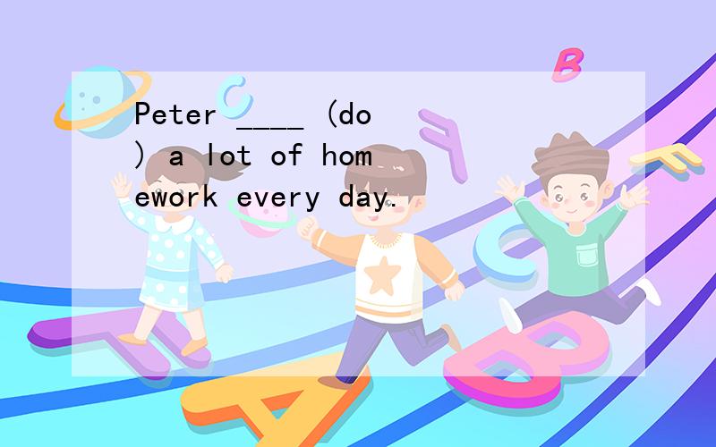 Peter ____ (do) a lot of homework every day.