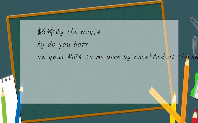 翻译By the way,why do you borrow your MP4 to me once by once?And at the same time thanks very much