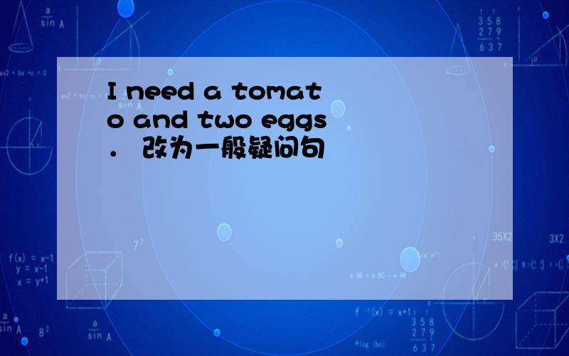 I need a tomato and two eggs． 改为一般疑问句