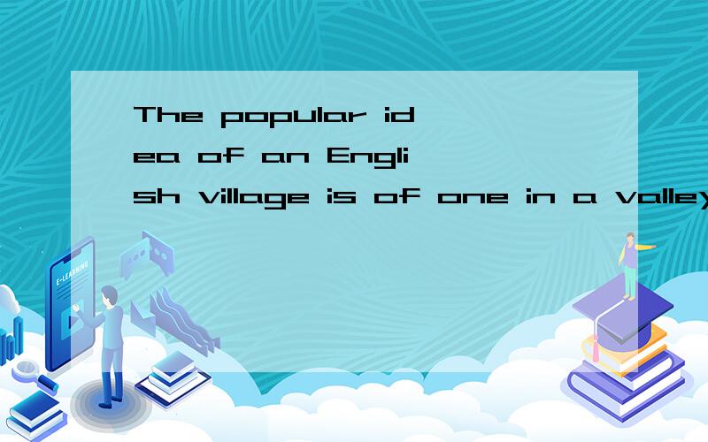 The popular idea of an English village is of one in a valley.关于英国村庄的普遍概念是在山谷里.为什么用is of one in a valley?of起什么作用?怎么觉得多余呢?