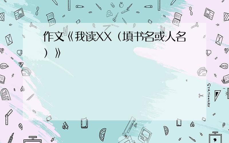 作文《我读XX（填书名或人名）》