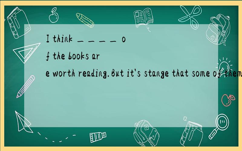 I think ____ of the books are worth reading.But it's stange that some of them sell well.A.none B.both C.neither D.all说明原因喔