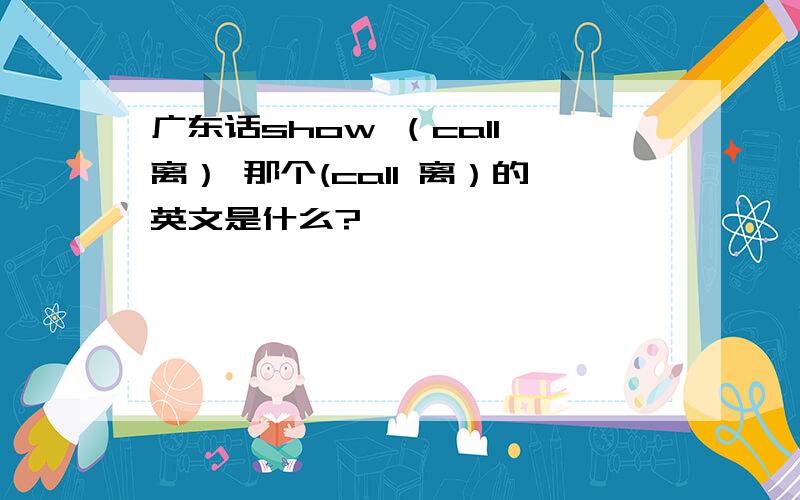 广东话show （call 离） 那个(call 离）的英文是什么?