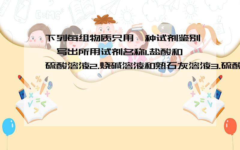 下列每组物质只用一种试剂鉴别,写出所用试剂名称1.盐酸和硫酸溶液2.烧碱溶液和熟石灰溶液3.硫酸溶液和硝酸溶液4.烧碱溶液和纯碱溶液5.硝酸溶液和盐酸6.纯碱溶液和食盐溶液7.碳酸钙溶液