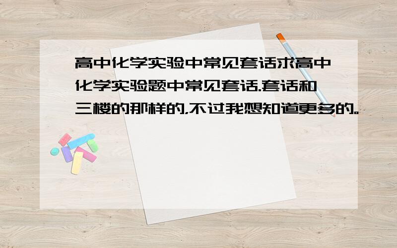 高中化学实验中常见套话求高中化学实验题中常见套话.套话和三楼的那样的，不过我想知道更多的。