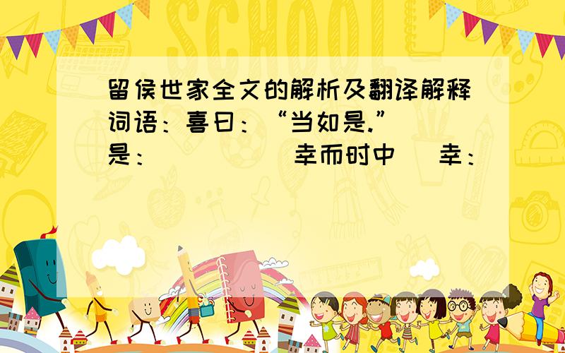 留侯世家全文的解析及翻译解释词语：喜曰：“当如是.”  是：          幸而时中   幸：          后,何也   后：翻译句子：良因异之,常西诵读之.          臣愿封留足矣,不敢当三万户.第一段中