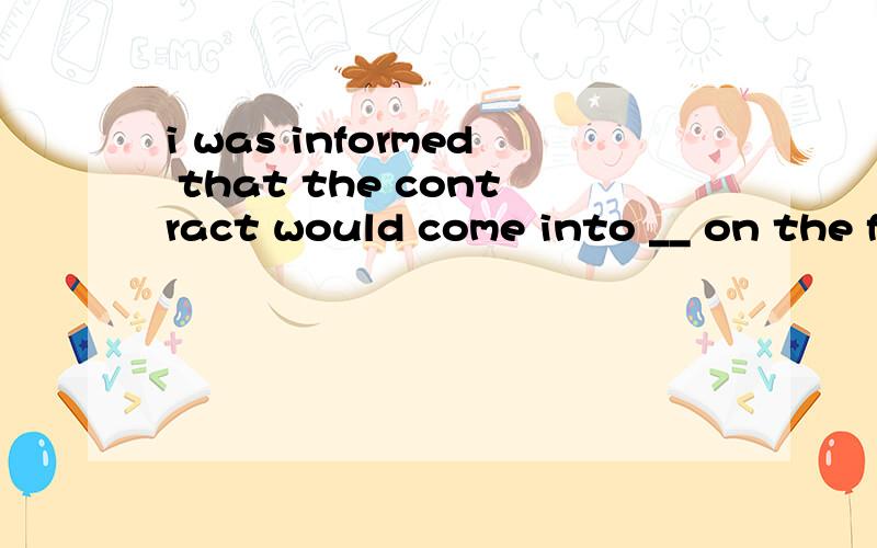 i was informed that the contract would come into __ on the first day of the following months.A.influence B.effect C.affect D.affection ,前三个都有影响的意思,请问有什么不同?有什么固定搭配吗?