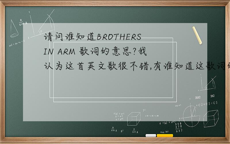 请问谁知道BROTHERS IN ARM 歌词的意思?我认为这首英文歌很不错,有谁知道这歌词的意思?These mist covered mountains Are a home now for me But my home is the lowlands And always will be Some day you'll return to Your valleys a