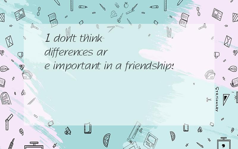 I don't think differences are important in a friendship!