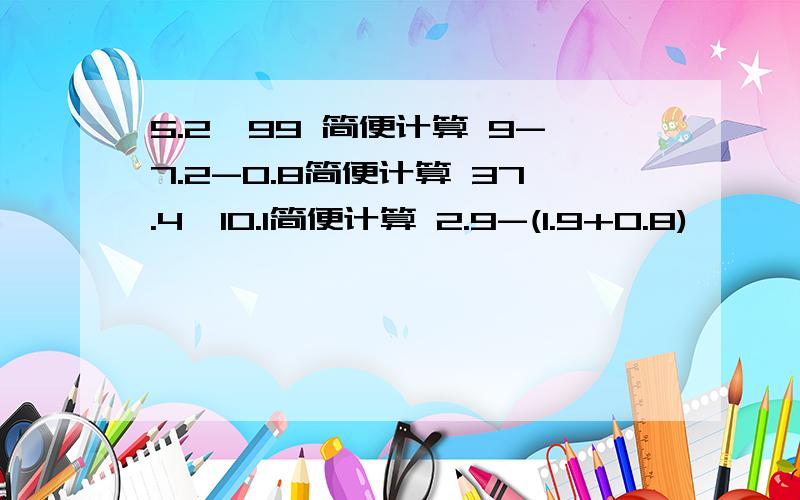 5.2*99 简便计算 9-7.2-0.8简便计算 37.4*10.1简便计算 2.9-(1.9+0.8)