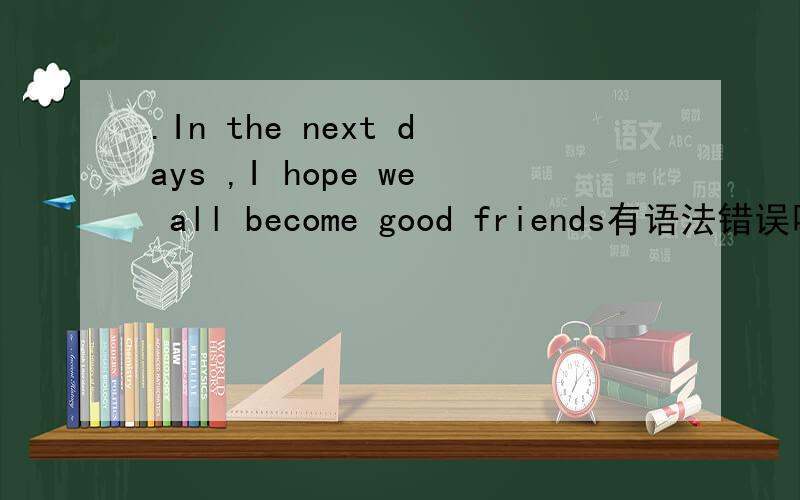 .In the next days ,I hope we all become good friends有语法错误吗.In the next days ,I hope we all become good friends和I hope we can make friends from now on两句有语法错误吗能用在口语上吗