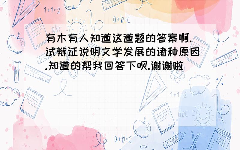 有木有人知道这道题的答案啊.试辩证说明文学发展的诸种原因.知道的帮我回答下呗.谢谢啦