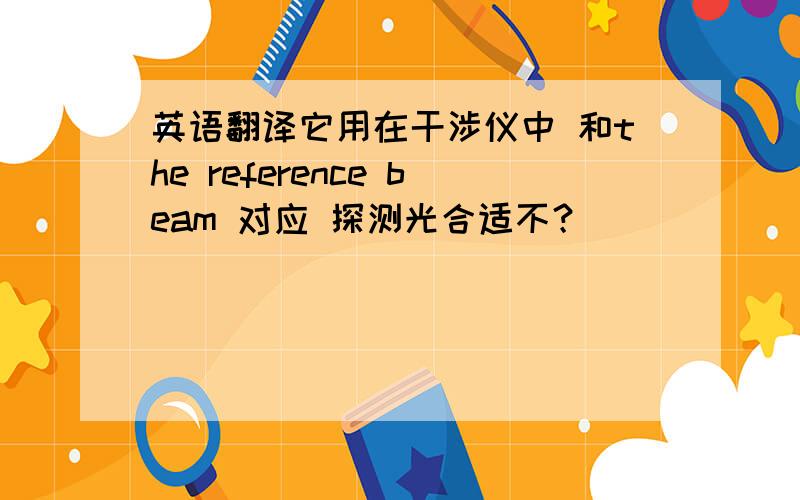 英语翻译它用在干涉仪中 和the reference beam 对应 探测光合适不？