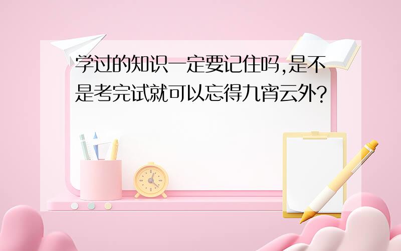 学过的知识一定要记住吗,是不是考完试就可以忘得九宵云外?