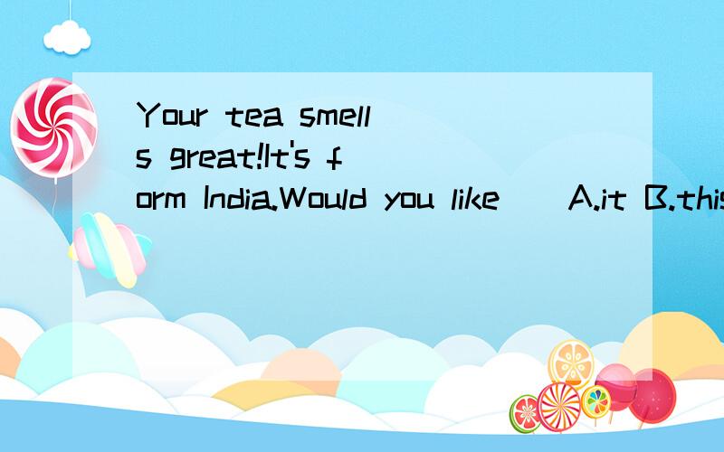 Your tea smells great!It's form India.Would you like ( A.it B.this 选什么?为什么?