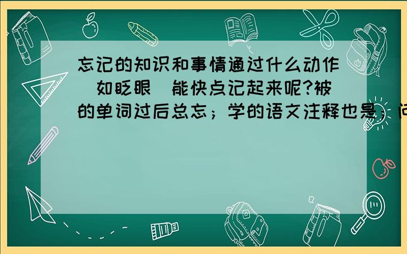 忘记的知识和事情通过什么动作（如眨眼）能快点记起来呢?被的单词过后总忘；学的语文注释也是；问朋友们：你们通过什么身体动作能回忆起事情来呐?