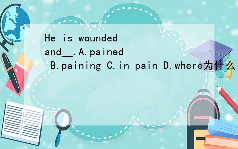 He is wounded and__.A.pained B.paining C.in pain D.where为什么