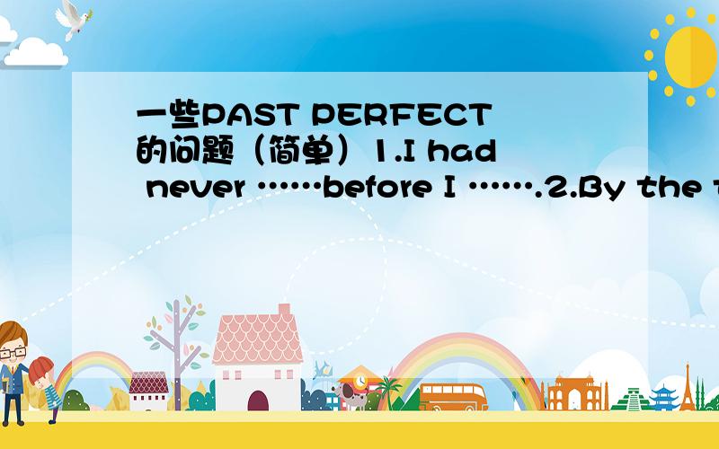 一些PAST PERFECT的问题（简单）1.I had never ……before I …….2.By the time ……,he had already …….3.I had never ……until I …….4.My……after I had already …….5.The movie had …… by the time we…….省略号处随