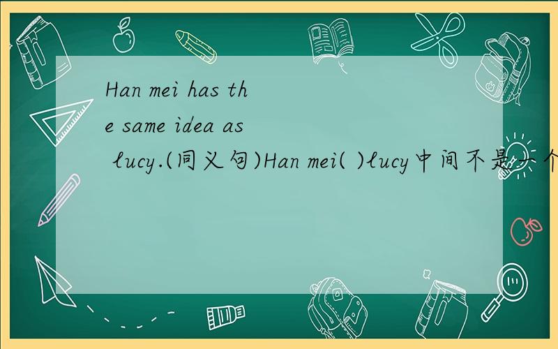 Han mei has the same idea as lucy.(同义句)Han mei( )lucy中间不是一个词~