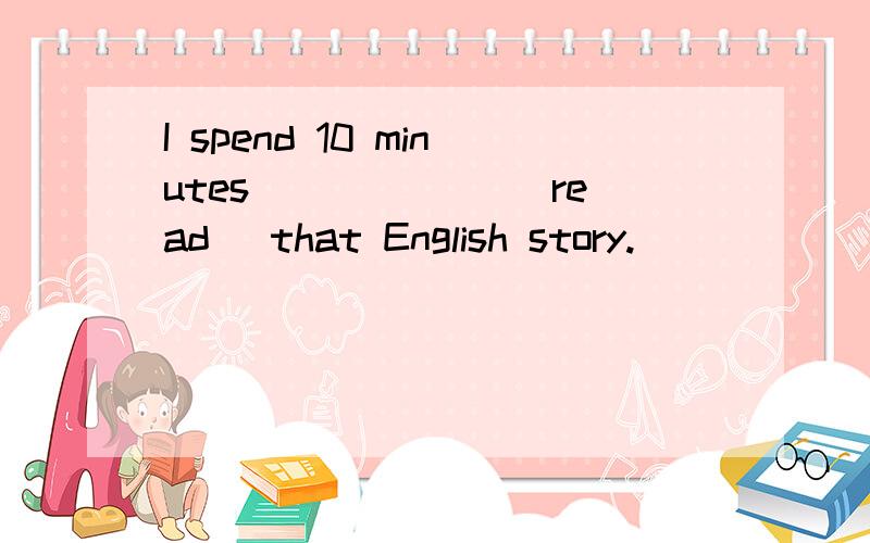 I spend 10 minutes ______(read) that English story.