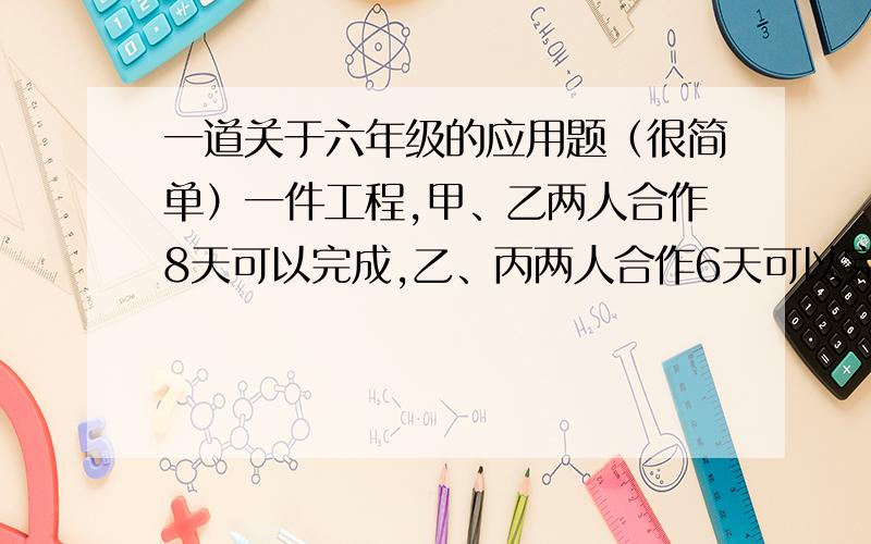 一道关于六年级的应用题（很简单）一件工程,甲、乙两人合作8天可以完成,乙、丙两人合作6天可以完成,丙、丁两人合作12天可以完成.那么,甲、丁两人合作,多少天可以完成?