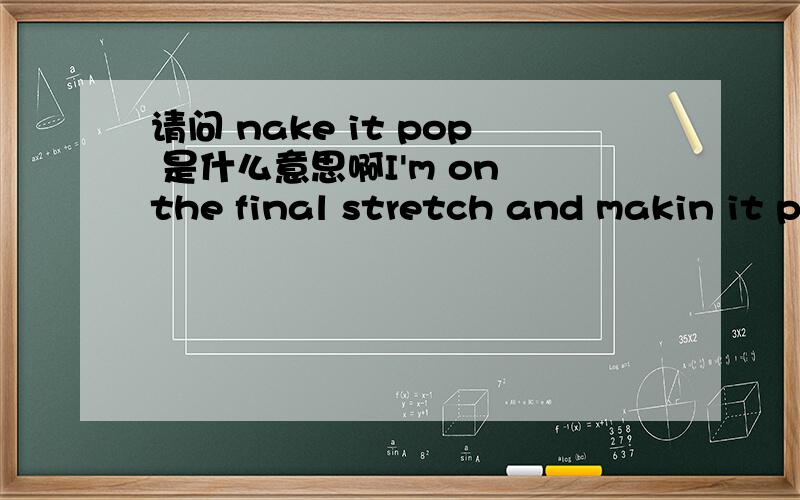 请问 nake it pop 是什么意思啊I'm on the final stretch and makin it pop这句话 怎么翻译?我在作最后冲刺……