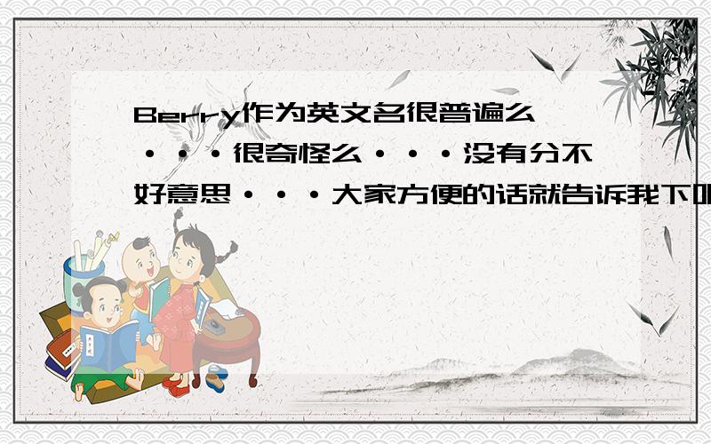 Berry作为英文名很普遍么···很奇怪么···没有分不好意思···大家方便的话就告诉我下吧~T_____T我自己也觉得怪怪的，但是起名无能啊哭不喜欢叫道自己名字一大片人抬头···实在难以理解