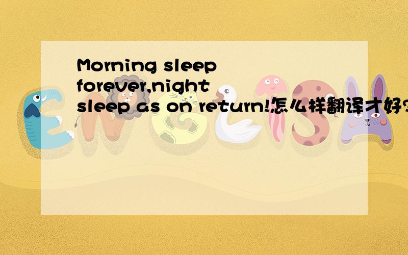 Morning sleep forever,night sleep as on return!怎么样翻译才好?