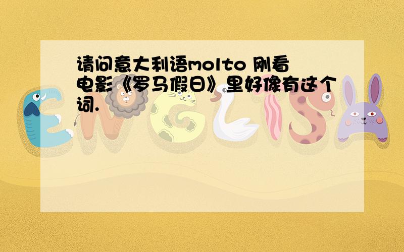 请问意大利语molto 刚看电影《罗马假日》里好像有这个词.