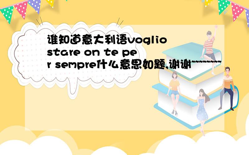 谁知道意大利语voglio stare on te per sempre什么意思如题,谢谢~~~~~~~~