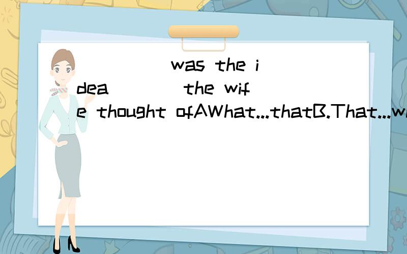 _____was the idea____the wife thought ofAWhat...thatB.That...whatC.How...why