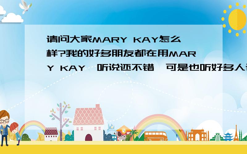 请问大家MARY KAY怎么样?我的好多朋友都在用MARY KAY,听说还不错,可是也听好多人说不好用,我是油性皮肤,22岁,女,