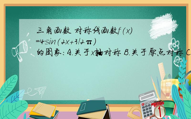 三角函数 对称线函数f(x)=4sin(2x+3/2π)的图象：A.关于x轴对称 B.关于原点对称 C.关于y轴对称 D.关于直线x=π/2对称我觉得还该选D.1L 你说写什么，完全混乱。