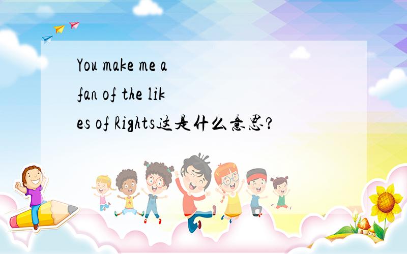 You make me a fan of the likes of Rights这是什么意思?